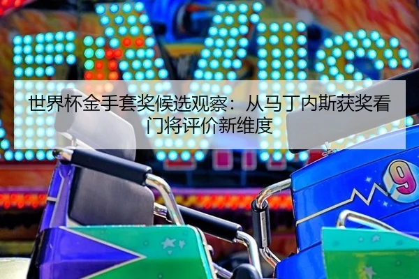 世界杯金手套奖候选观察：从马丁内斯获奖看门将评价新维度